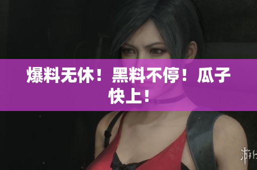 爆料无休！黑料不停！瓜子快上！