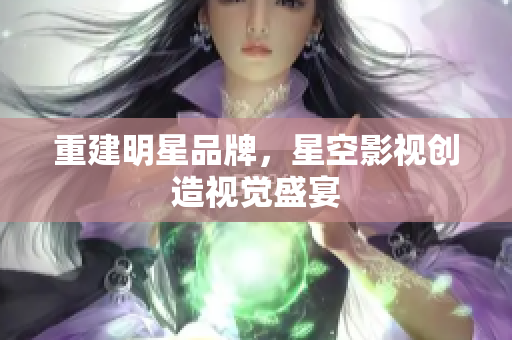 重建明星品牌，星空影视创造视觉盛宴