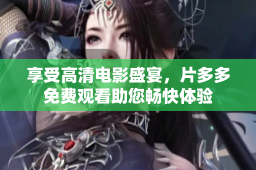 享受高清电影盛宴，片多多免费观看助您畅快体验