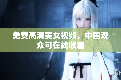 免费高清美女视频，中国观众可在线收看