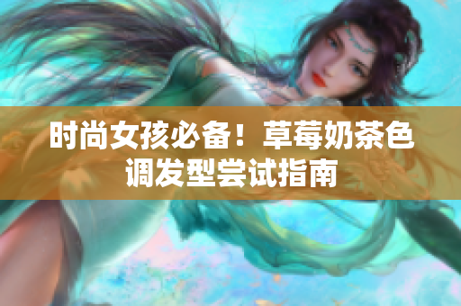 时尚女孩必备！草莓奶茶色调发型尝试指南