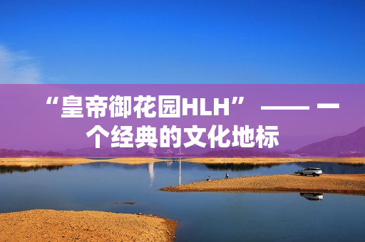“皇帝御花园HLH” —— 一个经典的文化地标