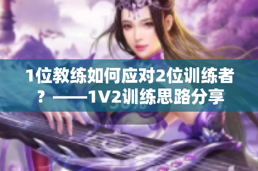 1位教练如何应对2位训练者？——1V2训练思路分享
