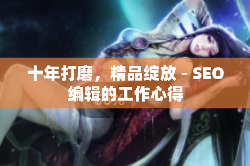 十年打磨，精品绽放 - SEO编辑的工作心得
