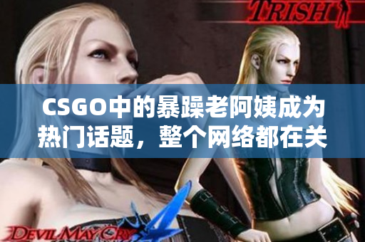 CSGO中的暴躁老阿姨成为热门话题，整个网络都在关注她！