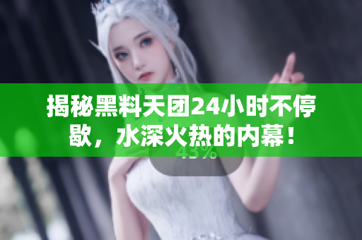 揭秘黑料天团24小时不停歇，水深火热的内幕！
