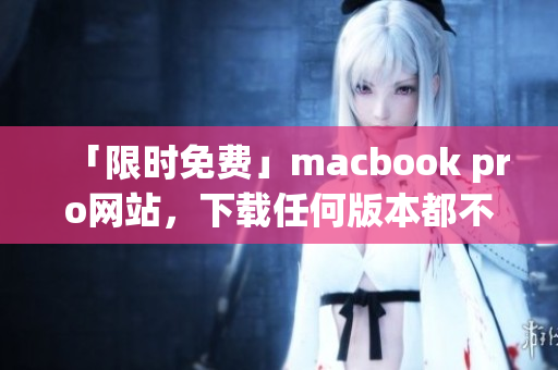 「限时免费」macbook pro网站，下载任何版本都不用花一分钱！