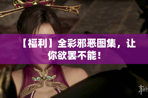 【福利】全彩邪恶图集，让你欲罢不能！