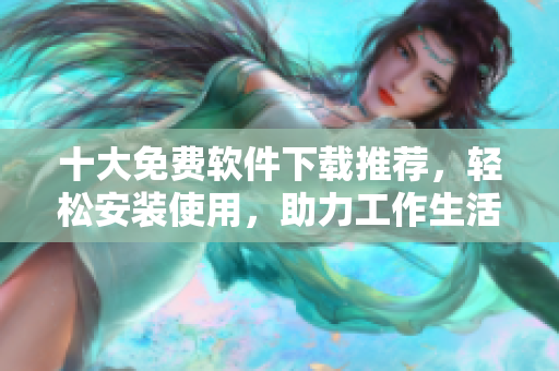 十大免费软件下载推荐，轻松安装使用，助力工作生活！