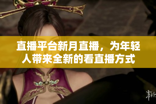 直播平台新月直播，为年轻人带来全新的看直播方式