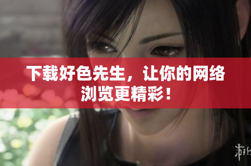下载好色先生，让你的网络浏览更精彩！