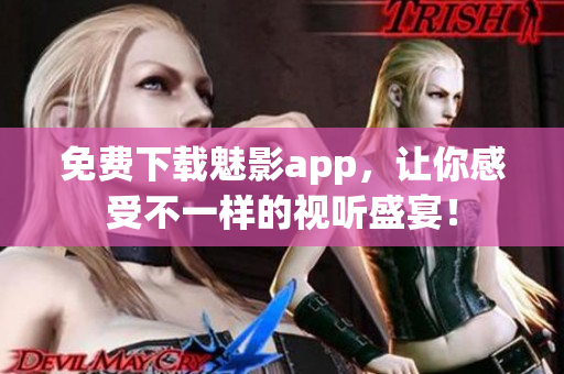 免费下载魅影app，让你感受不一样的视听盛宴！