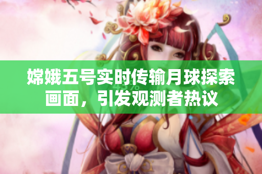 嫦娥五号实时传输月球探索画面，引发观测者热议