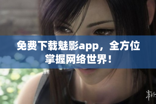 免费下载魅影app，全方位掌握网络世界！