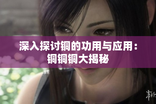 深入探讨铜的功用与应用：铜铜铜大揭秘