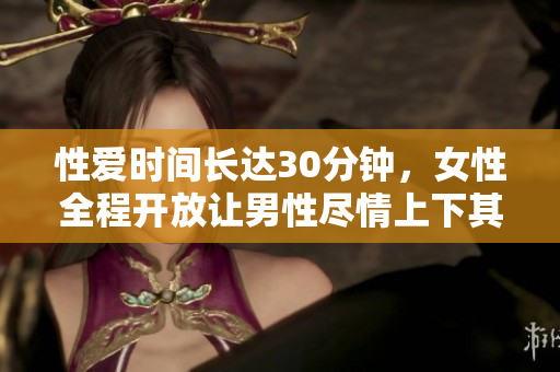 性爱时间长达30分钟，女性全程开放让男性尽情上下其手