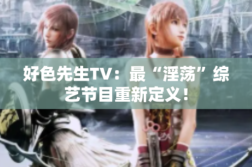 好色先生TV：最“淫荡”综艺节目重新定义！