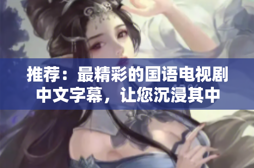 推荐：最精彩的国语电视剧中文字幕，让您沉浸其中