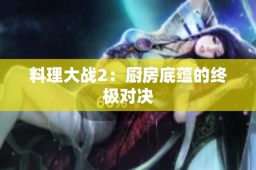 料理大战2：厨房底蕴的终极对决