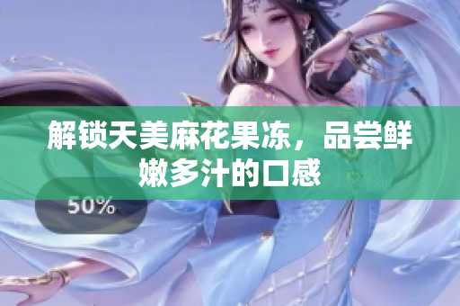 解锁天美麻花果冻，品尝鲜嫩多汁的口感