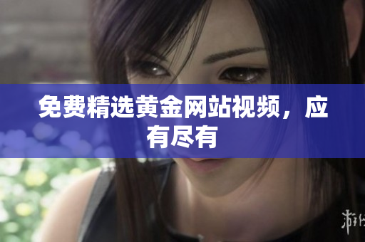 免费精选黄金网站视频，应有尽有