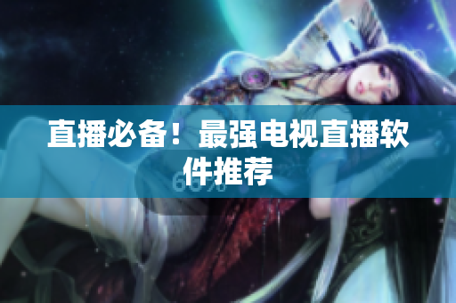 直播必备！最强电视直播软件推荐