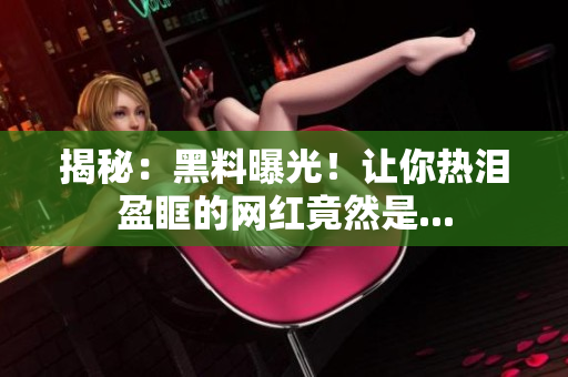 揭秘：黑料曝光！让你热泪盈眶的网红竟然是...