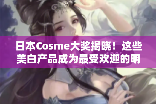 日本Cosme大奖揭晓！这些美白产品成为最受欢迎的明星！