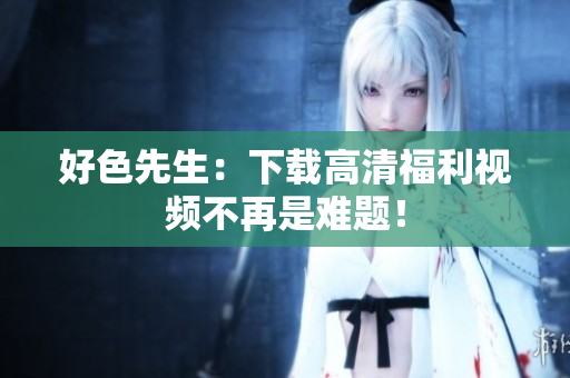 好色先生：下载高清福利视频不再是难题！