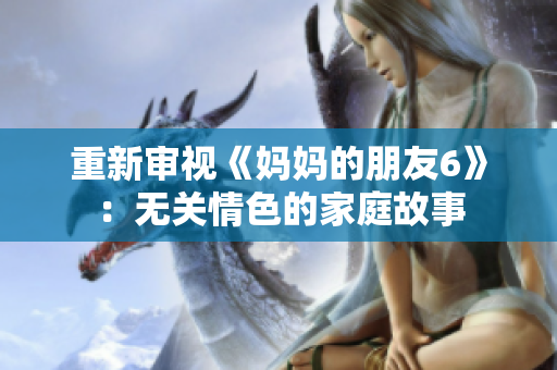 重新审视《妈妈的朋友6》：无关情色的家庭故事