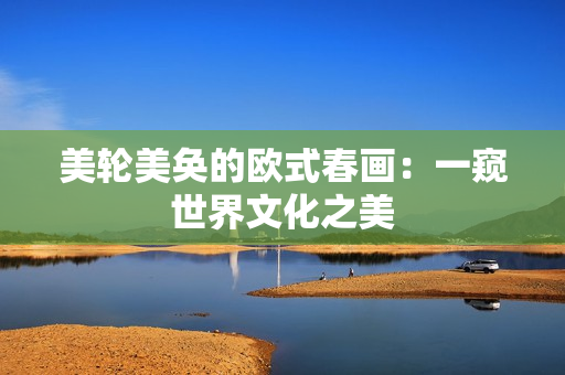 美轮美奂的欧式春画：一窥世界文化之美