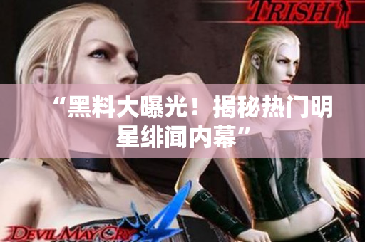 “黑料大曝光！揭秘热门明星绯闻内幕”