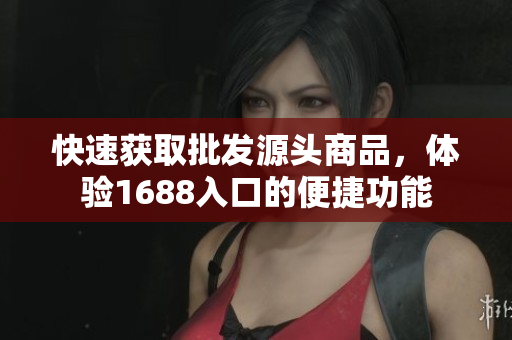 快速获取批发源头商品，体验1688入口的便捷功能