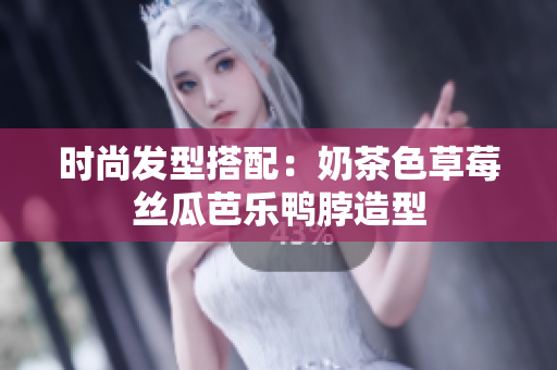 时尚发型搭配：奶茶色草莓丝瓜芭乐鸭脖造型