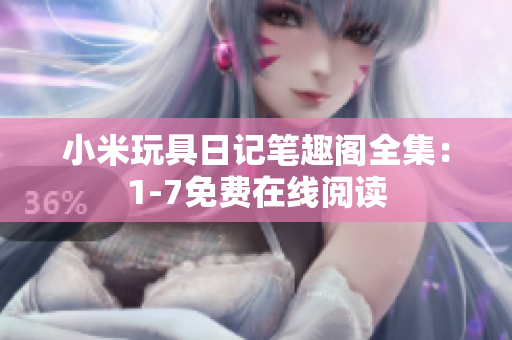 小米玩具日记笔趣阁全集：1-7免费在线阅读