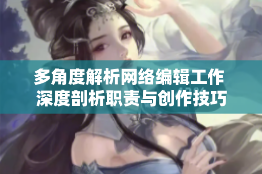 多角度解析网络编辑工作 深度剖析职责与创作技巧