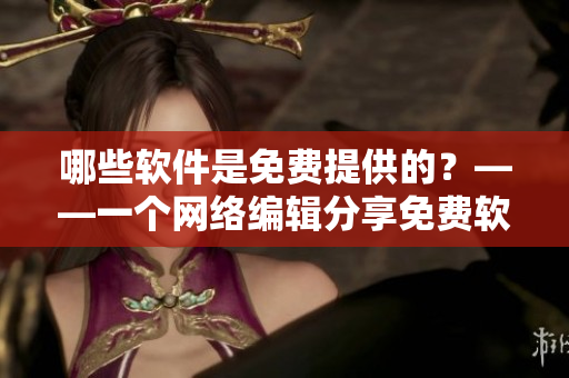 哪些软件是免费提供的？——一个网络编辑分享免费软件选项