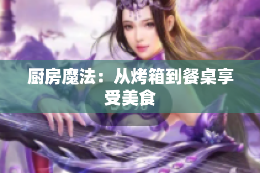 厨房魔法：从烤箱到餐桌享受美食