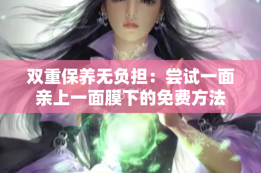 双重保养无负担：尝试一面亲上一面膜下的免费方法