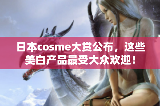 日本cosme大赏公布，这些美白产品最受大众欢迎！