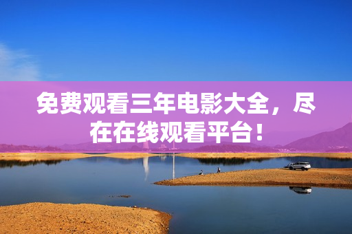 免费观看三年电影大全，尽在在线观看平台！
