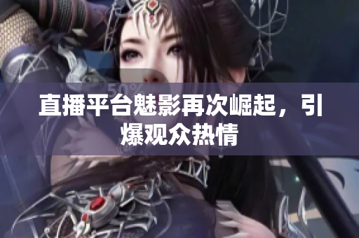 直播平台魅影再次崛起，引爆观众热情