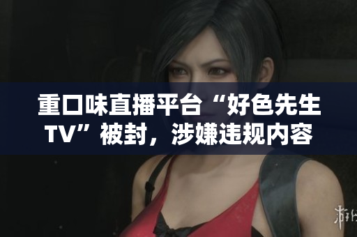 重口味直播平台“好色先生TV”被封，涉嫌违规内容曝光