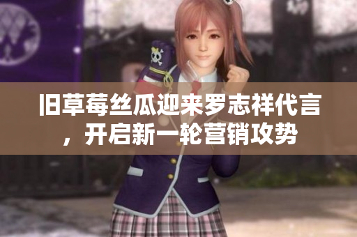 旧草莓丝瓜迎来罗志祥代言，开启新一轮营销攻势