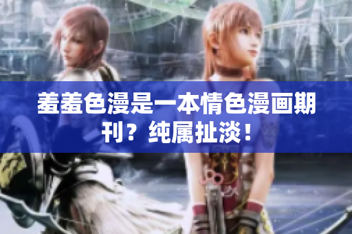 羞羞色漫是一本情色漫画期刊？纯属扯淡！