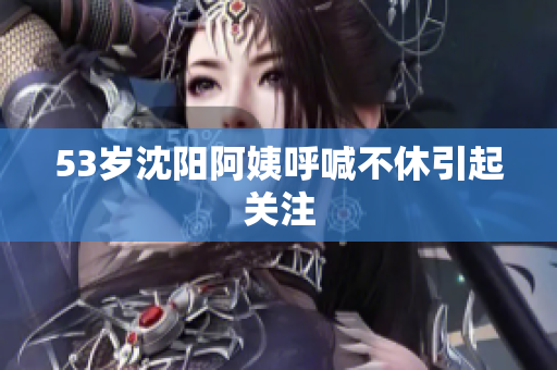 53岁沈阳阿姨呼喊不休引起关注