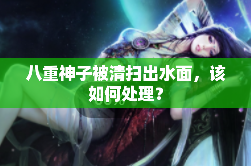 八重神子被清扫出水面，该如何处理？