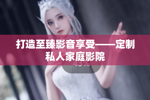 打造至臻影音享受——定制私人家庭影院