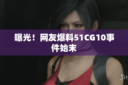 曝光！网友爆料51CG10事件始末
