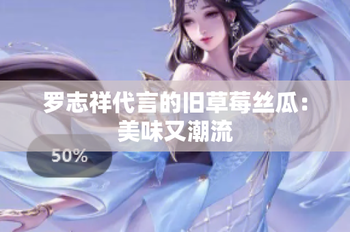 罗志祥代言的旧草莓丝瓜：美味又潮流
